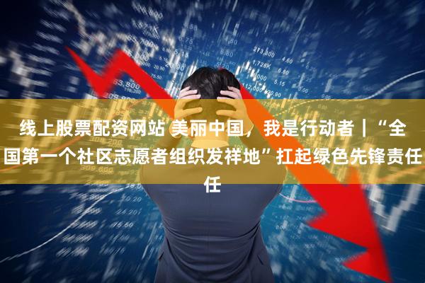 线上股票配资网站 美丽中国,我是行动者|“全国第一个社区志愿者组织发祥地”扛起绿色先锋责任