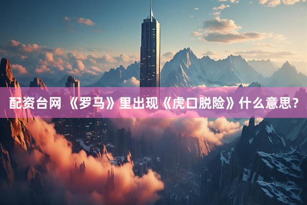 配资台网 《罗马》里出现《虎口脱险》什么意思？